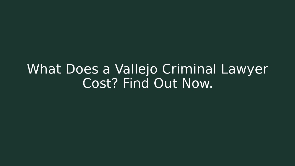 What Does a Vallejo Criminal Lawyer Cost? Find Out Now.