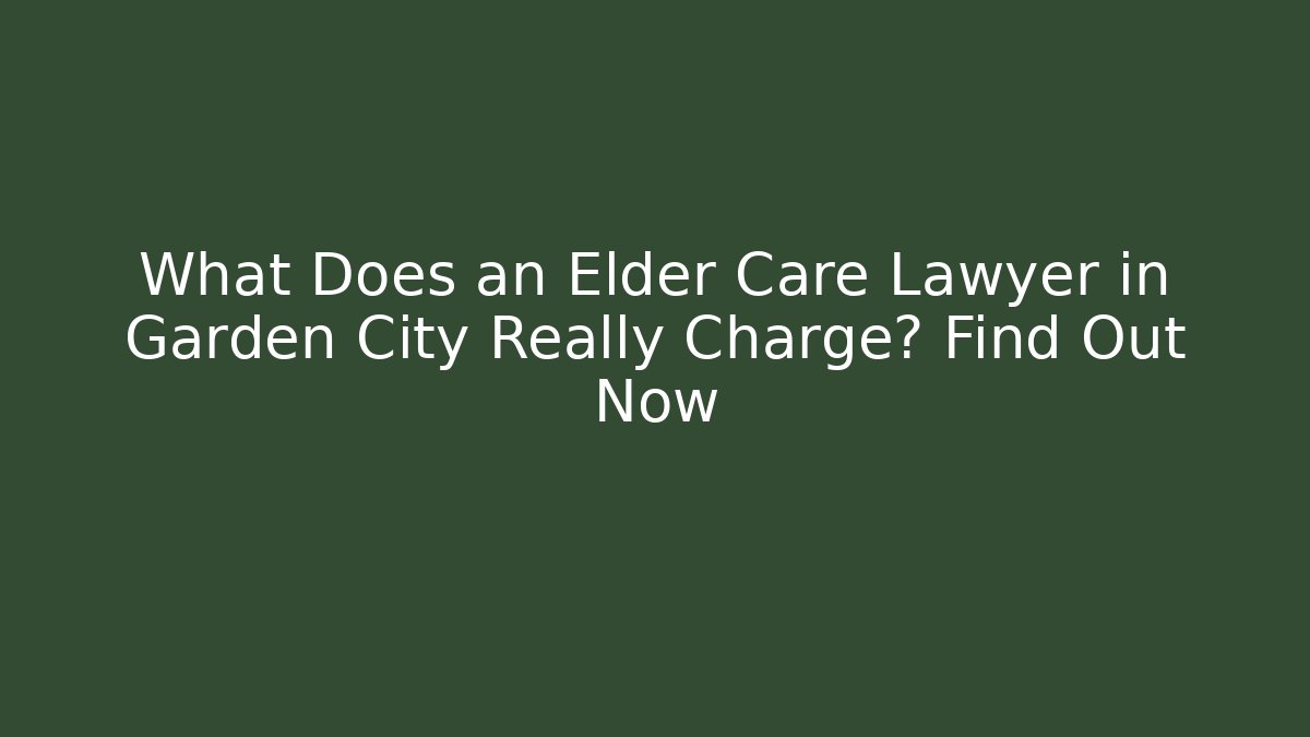 What Does an Elder Care Lawyer in Garden City Really Charge? Find Out Now