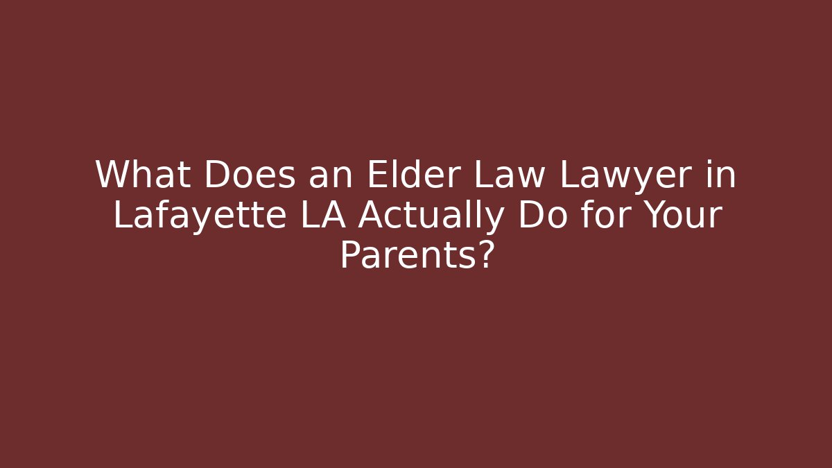 What Does an Elder Law Lawyer in Lafayette LA Actually Do for Your Parents?