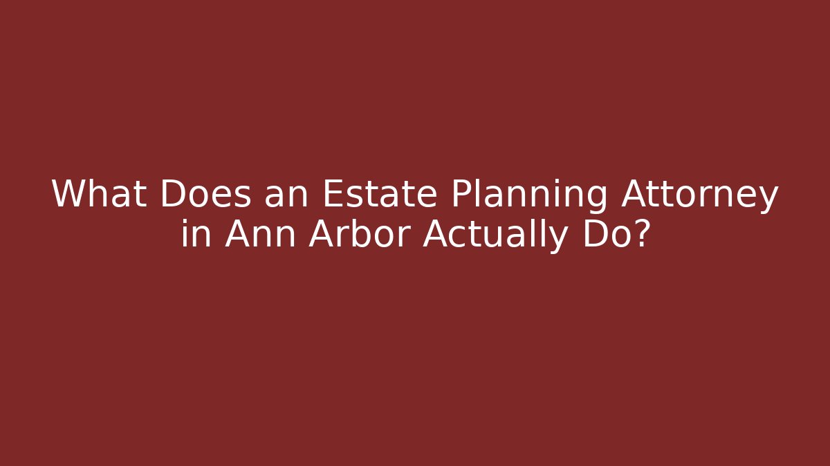 What Does an Estate Planning Attorney in Ann Arbor Actually Do?
