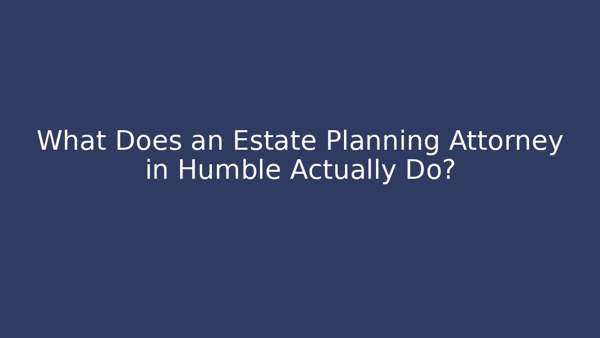 What Does an Estate Planning Attorney in Humble Actually Do?
