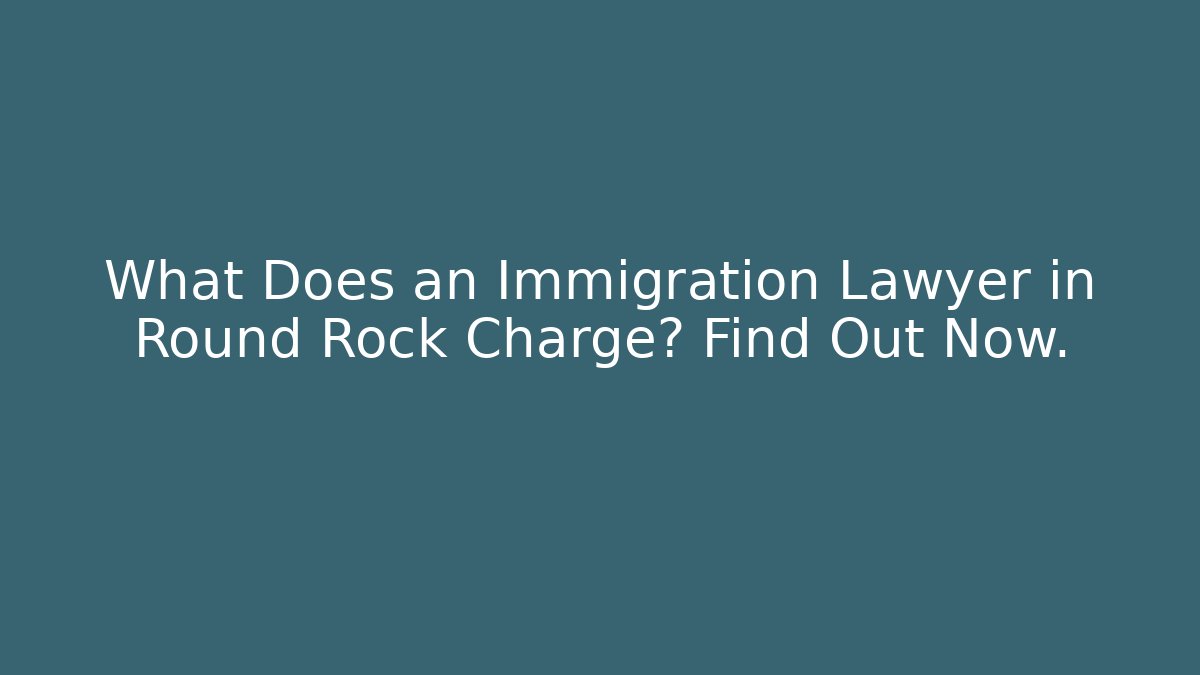 What Does an Immigration Lawyer in Round Rock Charge? Find Out Now.
