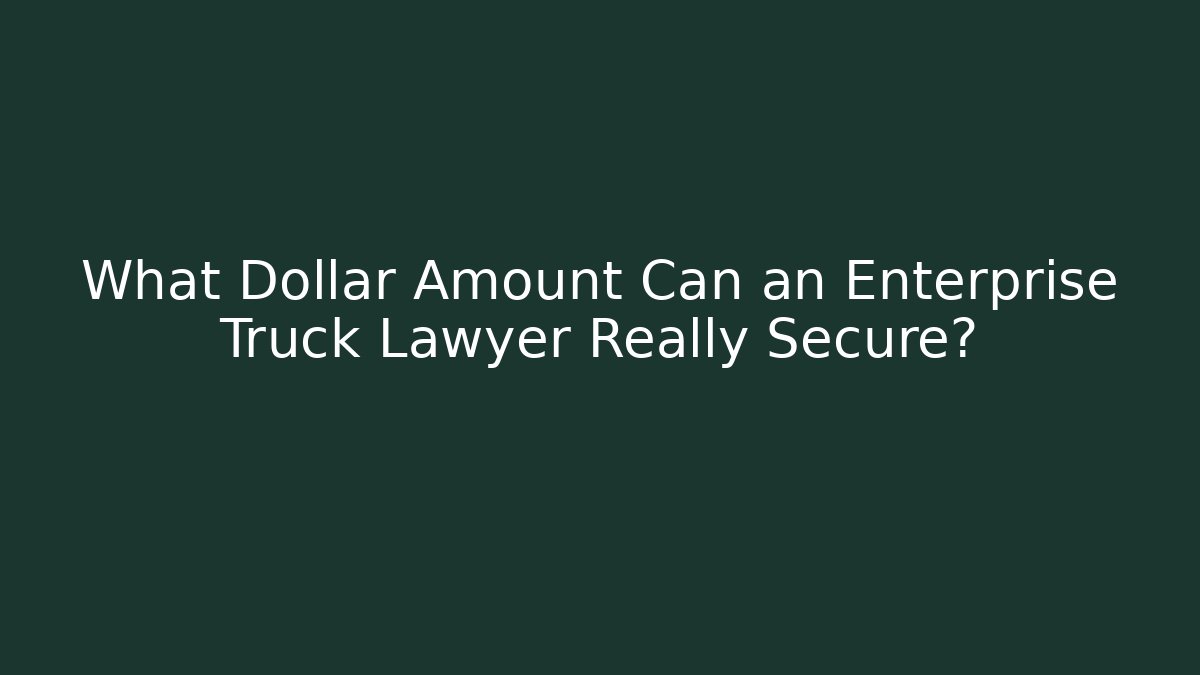 What Dollar Amount Can an Enterprise Truck Lawyer Really Secure?