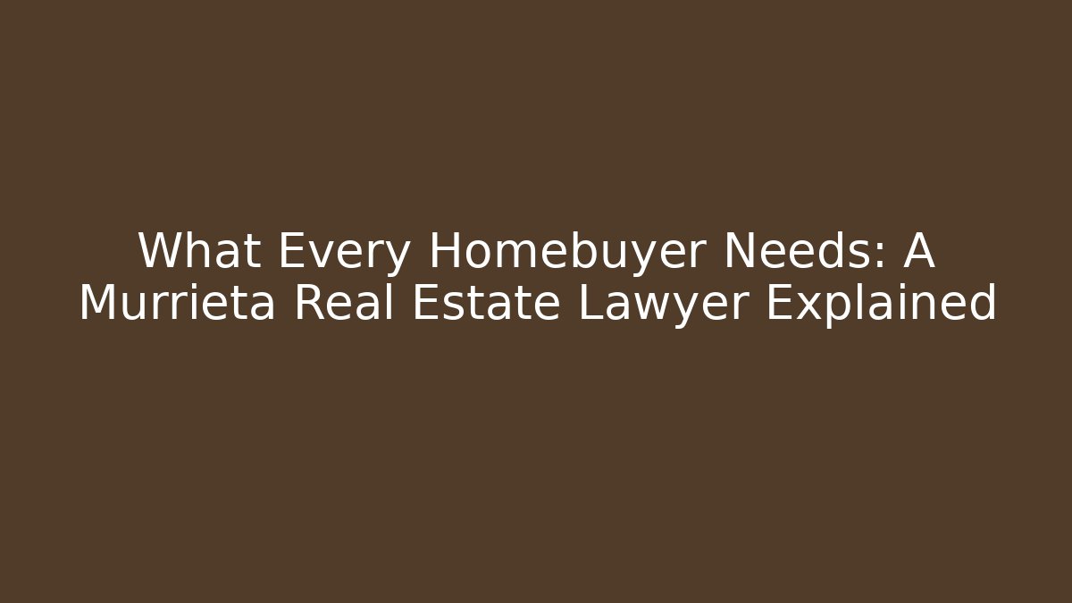 What Every Homebuyer Needs: A Murrieta Real Estate Lawyer Explained