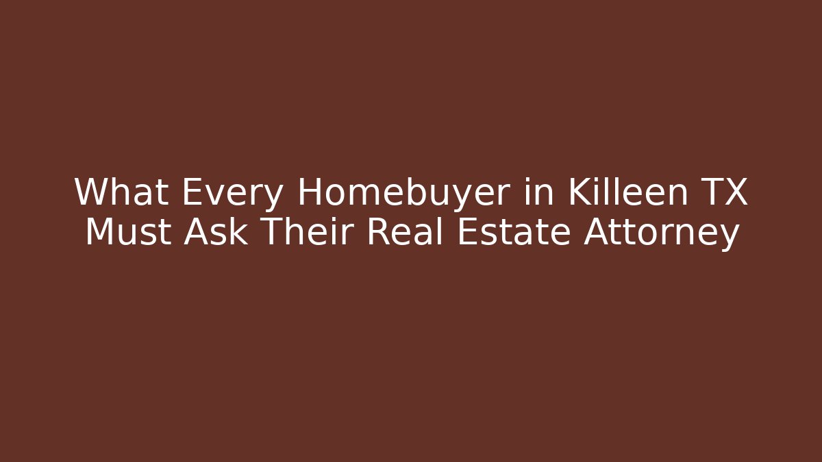 What Every Homebuyer in Killeen TX Must Ask Their Real Estate Attorney