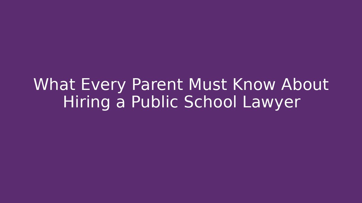 What Every Parent Must Know About Hiring a Public School Lawyer
