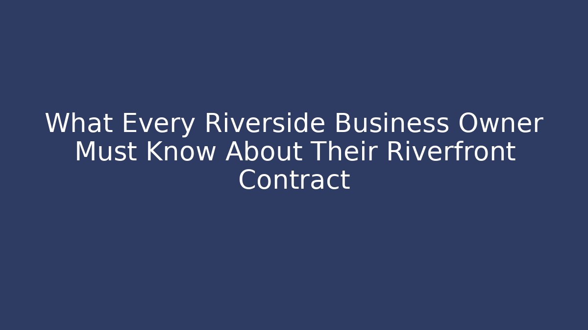 What Every Riverside Business Owner Must Know About Their Riverfront Contract - WealthxGroup