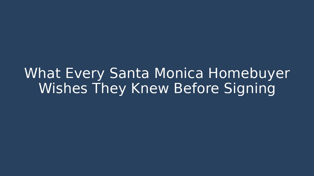 What Every Santa Monica Homebuyer Wishes They Knew Before Signing