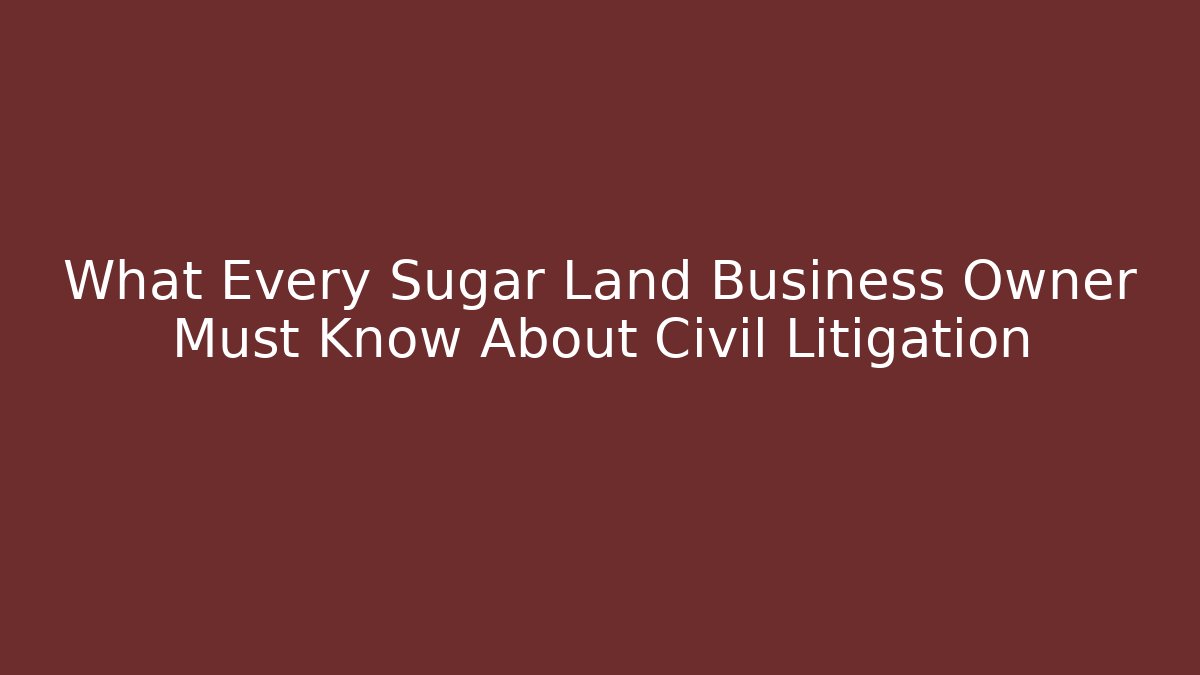 What Every Sugar Land Business Owner Must Know About Civil Litigation