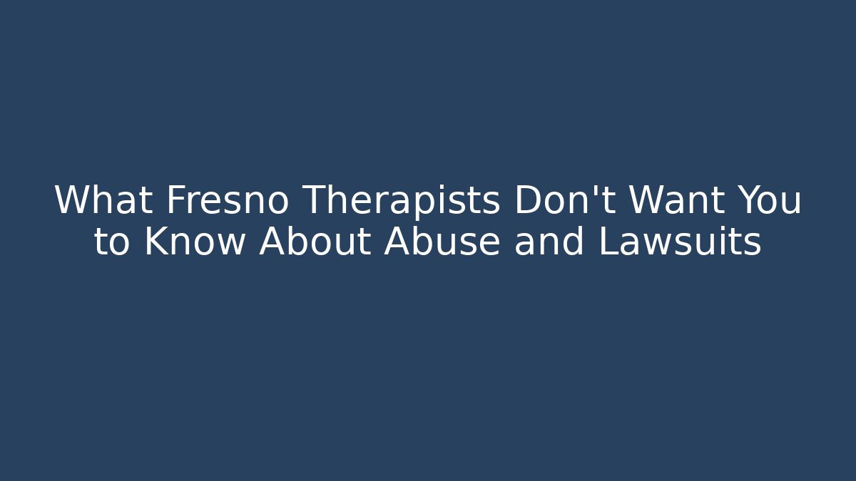What Fresno Therapists Don’t Want You to Know About Abuse and Lawsuits