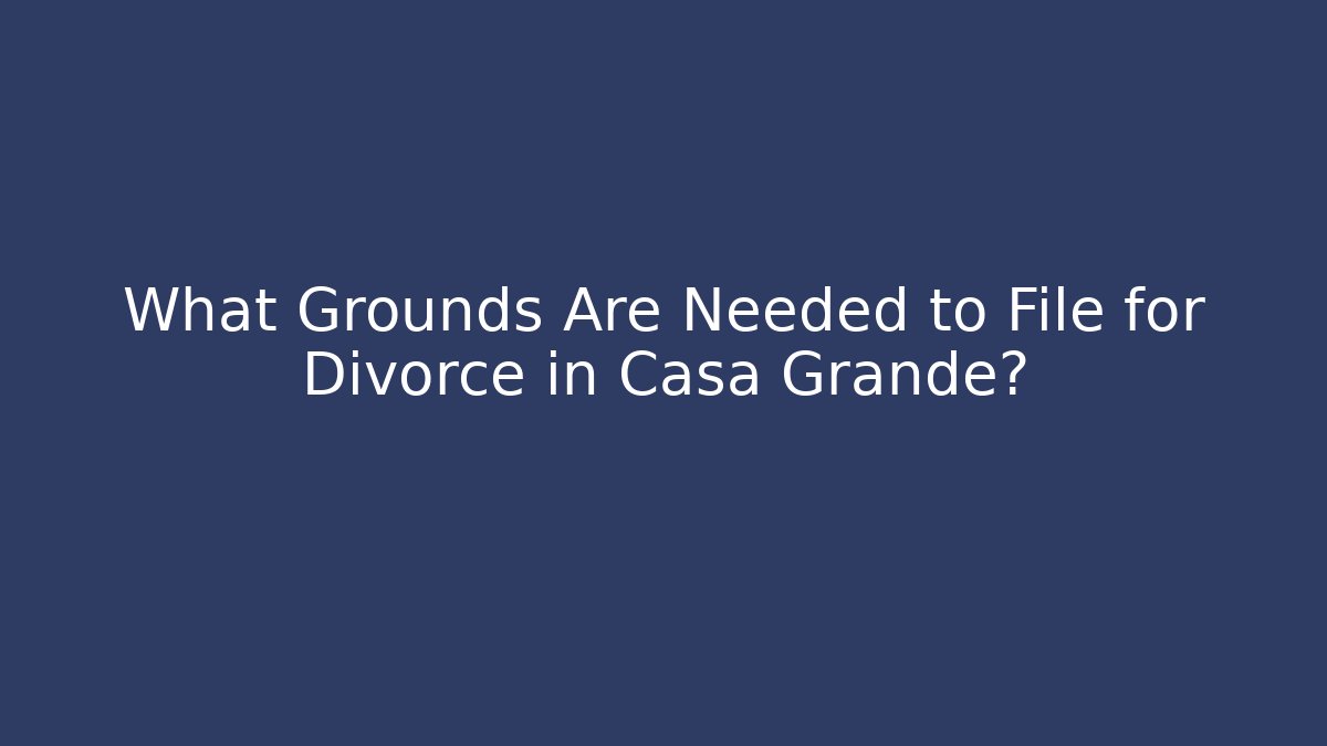 What Grounds Are Needed to File for Divorce in Casa Grande?