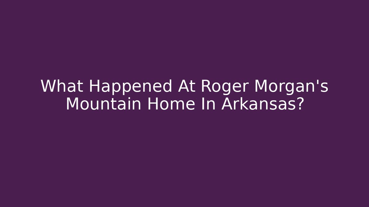 What Happened At Roger Morgan's Mountain Home In Arkansas?
