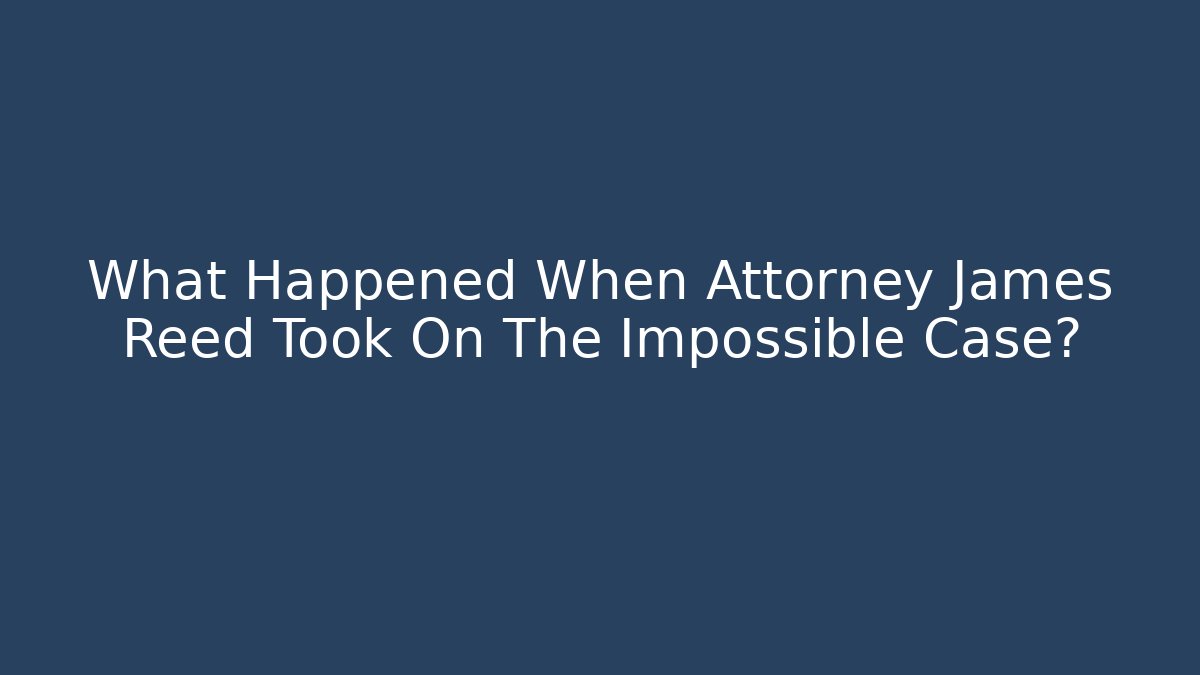 What Happened When Attorney James Reed Took On The Impossible Case?