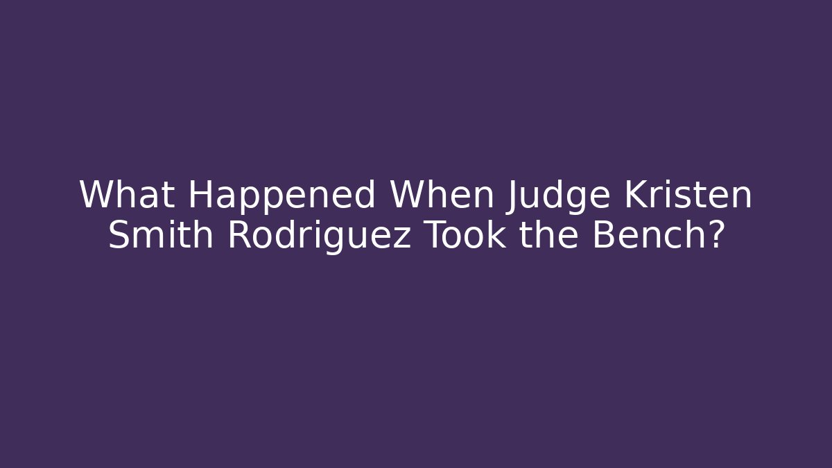 What Happened When Judge Kristen Smith Rodriguez Took the Bench?