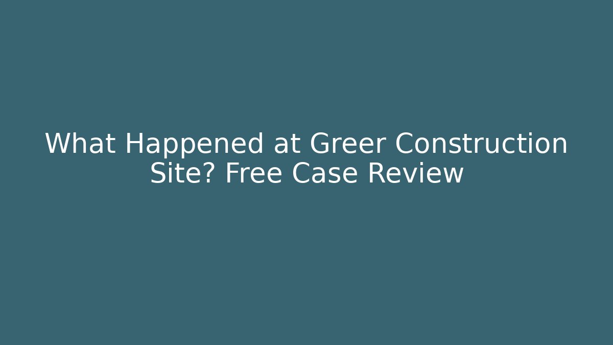What Happened at Greer Construction Site? Free Case Review