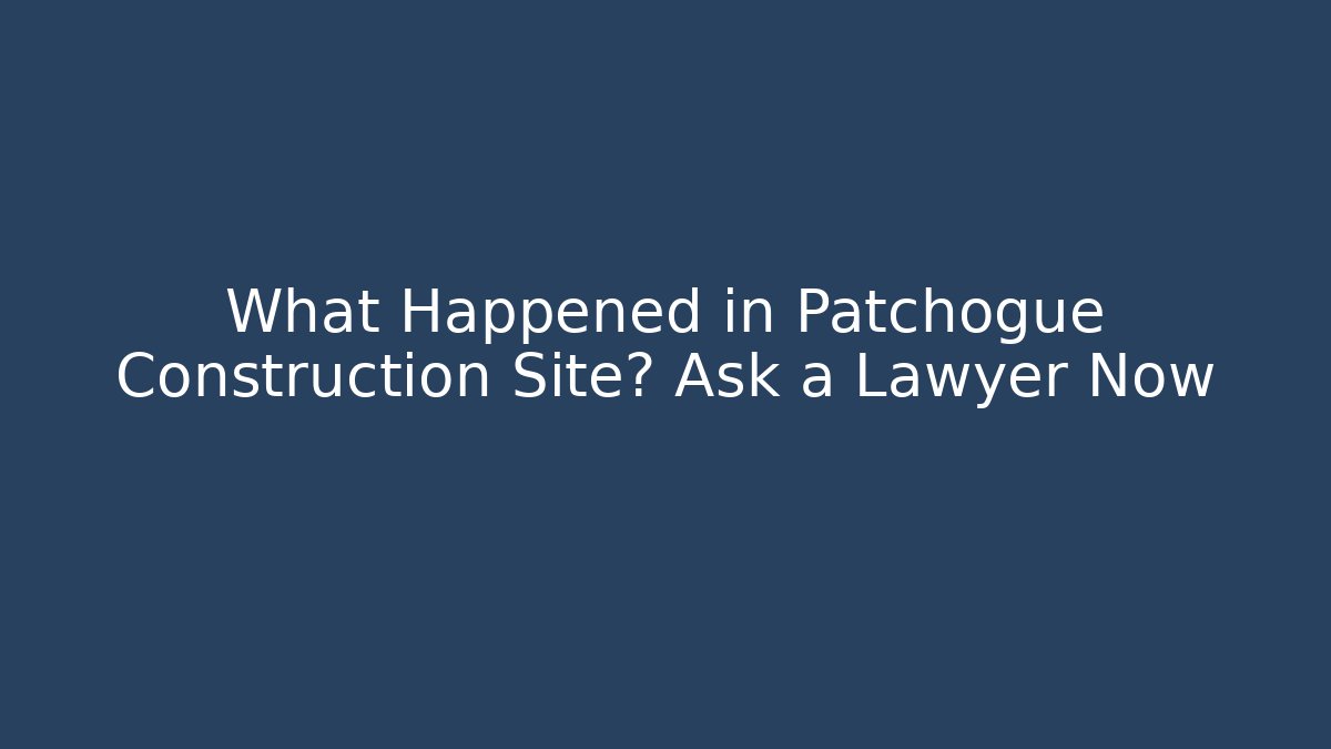What Happened in Patchogue Construction Site? Ask a Lawyer Now