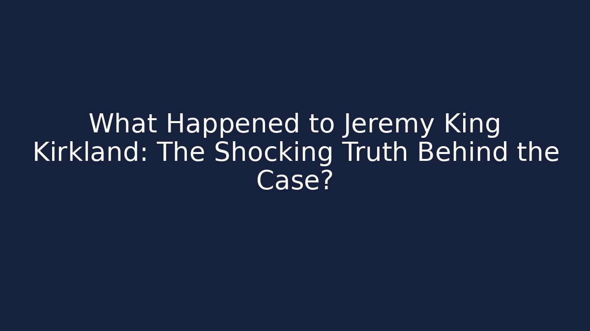 What Happened to Jeremy King Kirkland: The Shocking Truth Behind the Case?