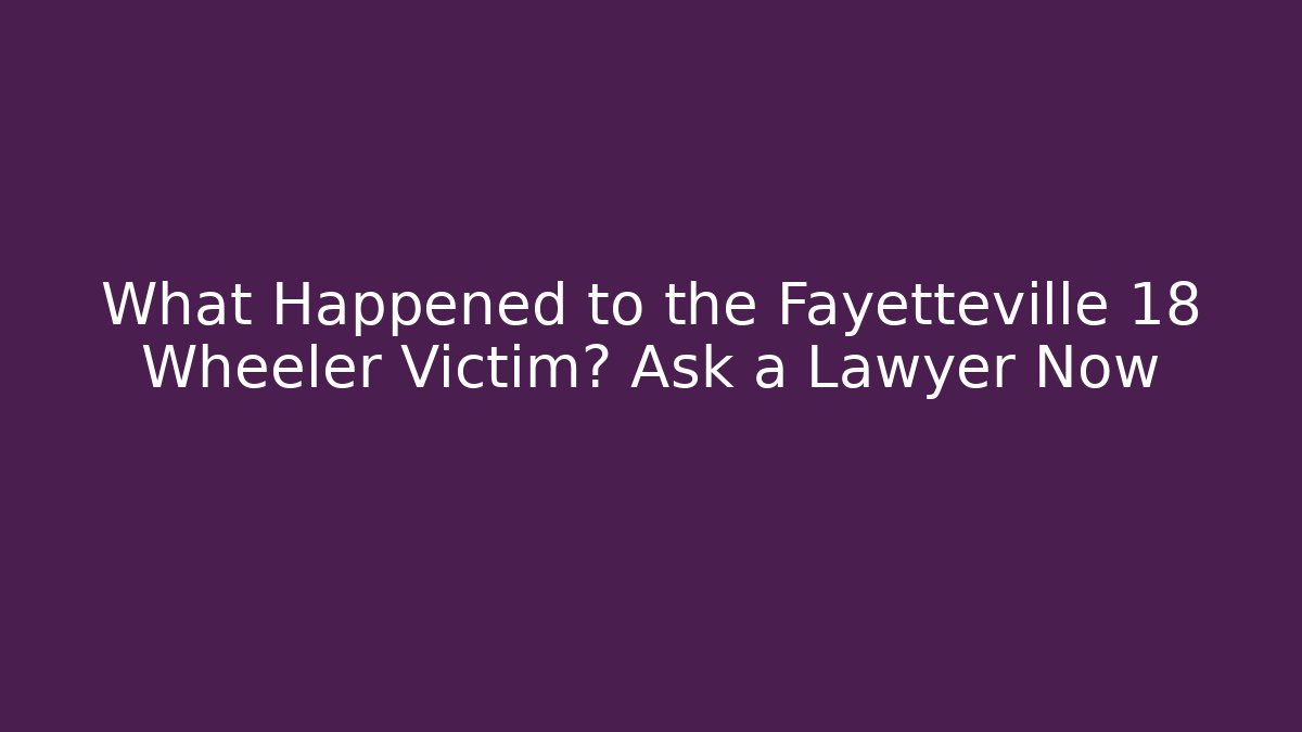 What Happened to the Fayetteville 18 Wheeler Victim? Ask a Lawyer Now