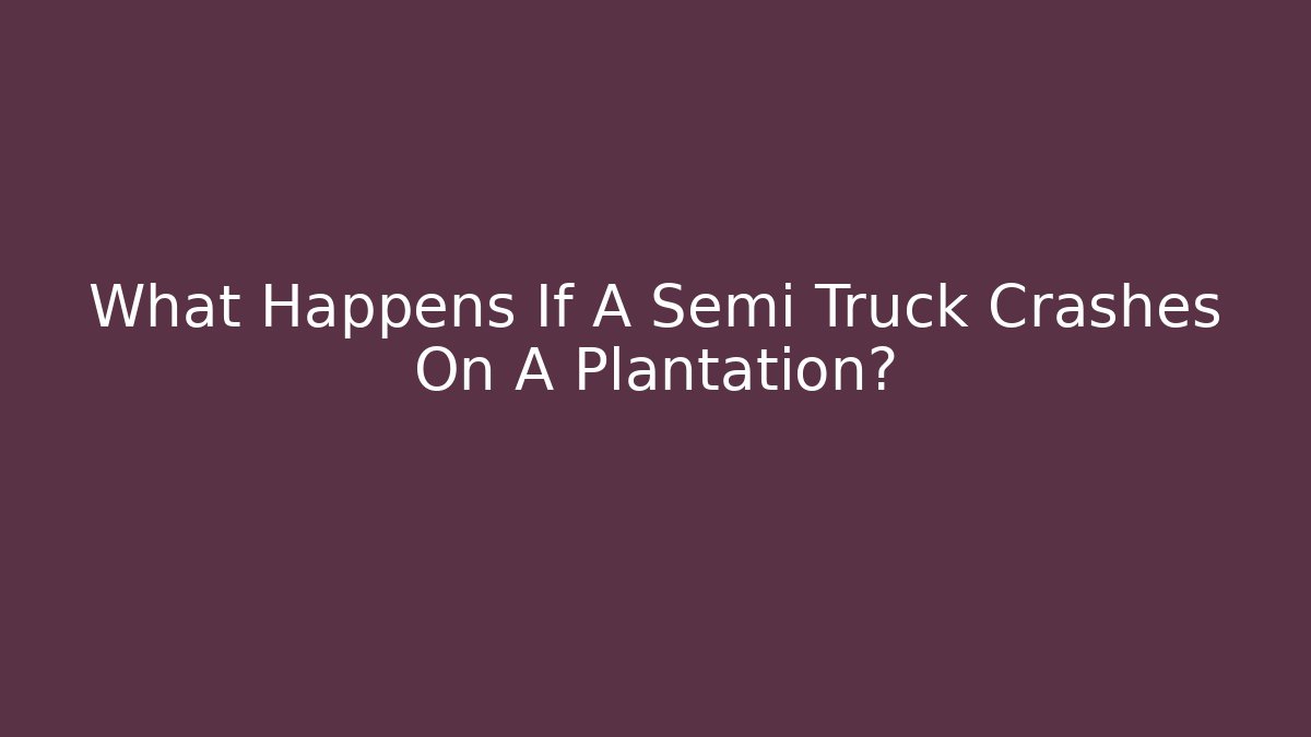 What Happens If A Semi Truck Crashes On A Plantation?