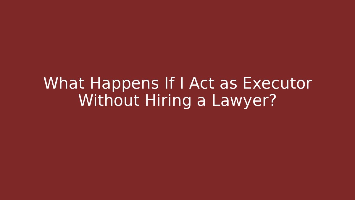 What Happens If I Act as Executor Without Hiring a Lawyer?