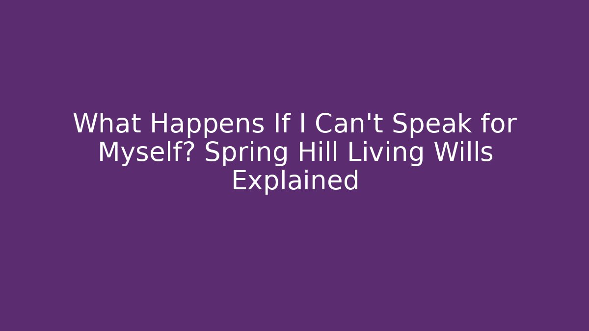 What Happens If I Can't Speak for Myself? Spring Hill Living Wills Explained