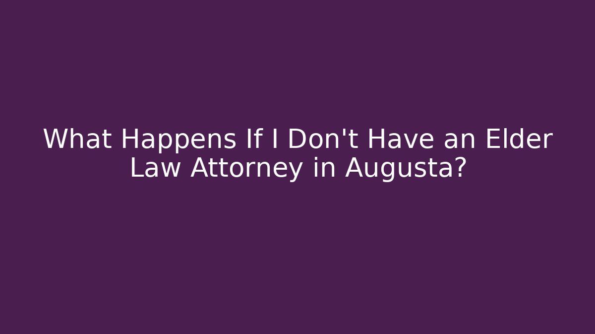 What Happens If I Don't Have an Elder Law Attorney in Augusta?