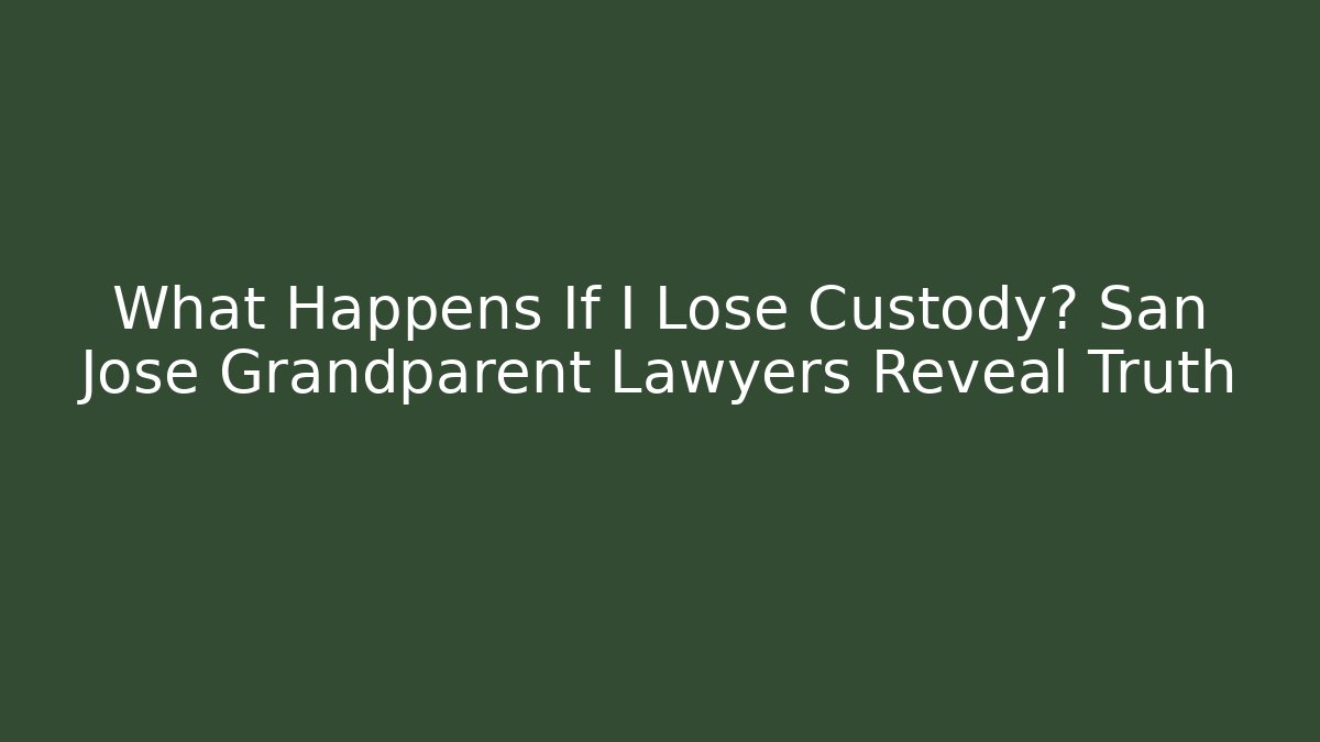 What Happens If I Lose Custody? San Jose Grandparent Lawyers Reveal Truth