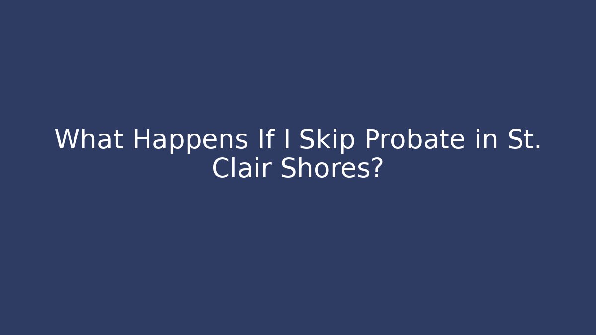 What Happens If I Skip Probate in St. Clair Shores?