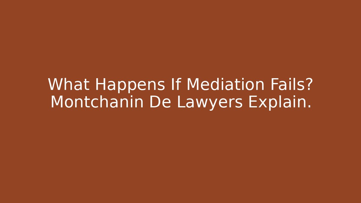 What Happens If Mediation Fails? Montchanin De Lawyers Explain.