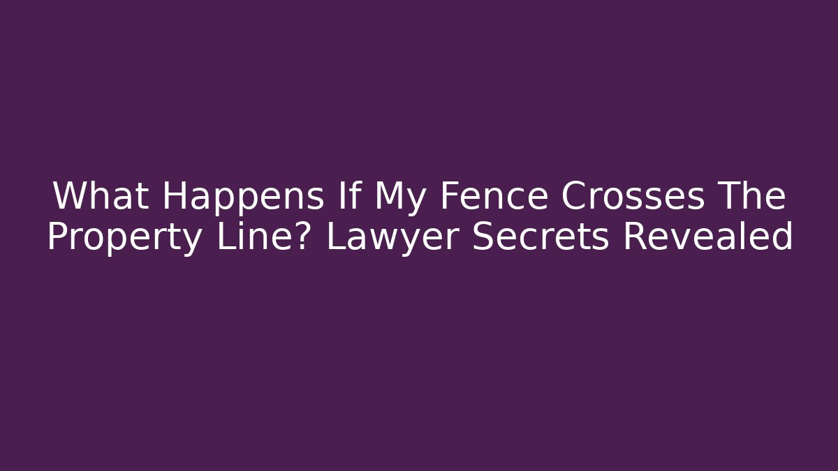What Happens If My Fence Crosses The Property Line? Lawyer Secrets Revealed