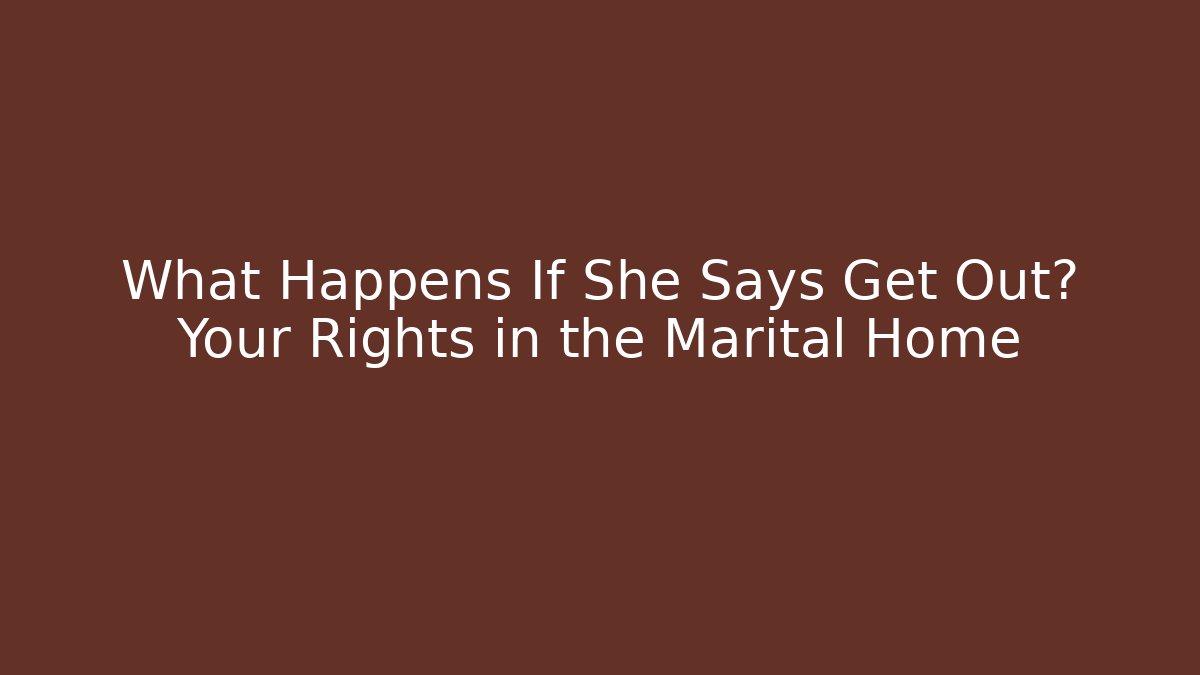 What Happens If She Says Get Out? Your Rights in the Marital Home