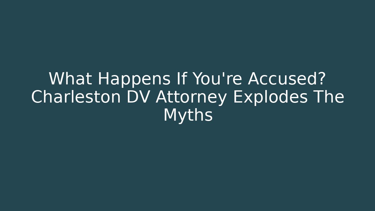 What Happens If You're Accused? Charleston DV Attorney Explodes The Myths