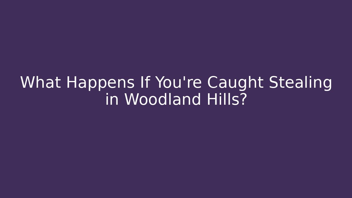 What Happens If You're Caught Stealing in Woodland Hills?