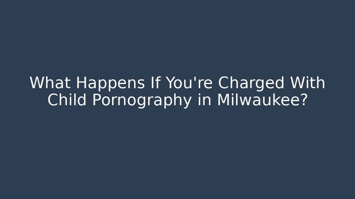 What Happens If You're Charged With Child Pornography in Milwaukee?