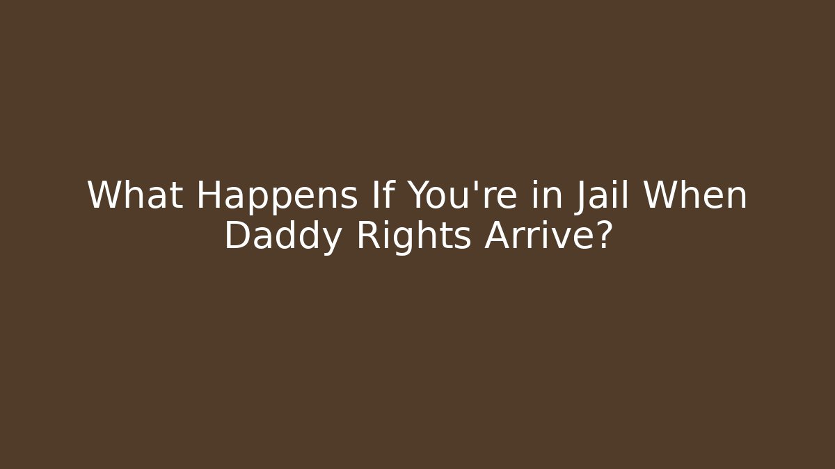 What Happens If You're in Jail When Daddy Rights Arrive?