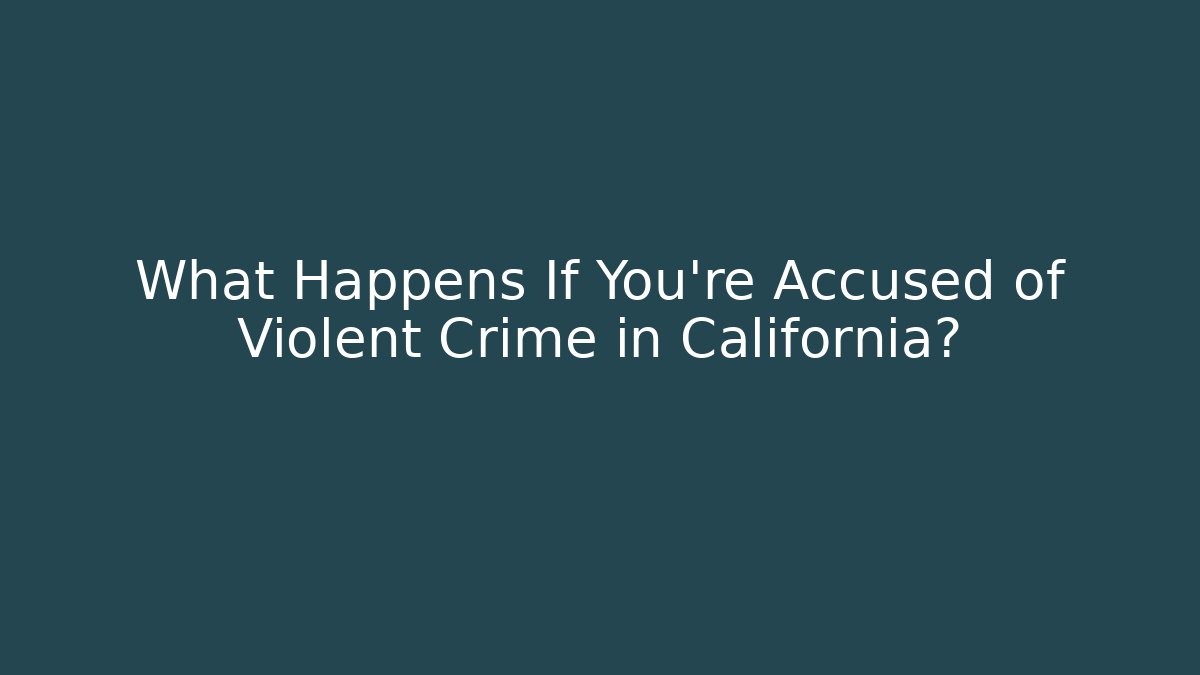 What Happens If You’re Accused of Violent Crime in California?