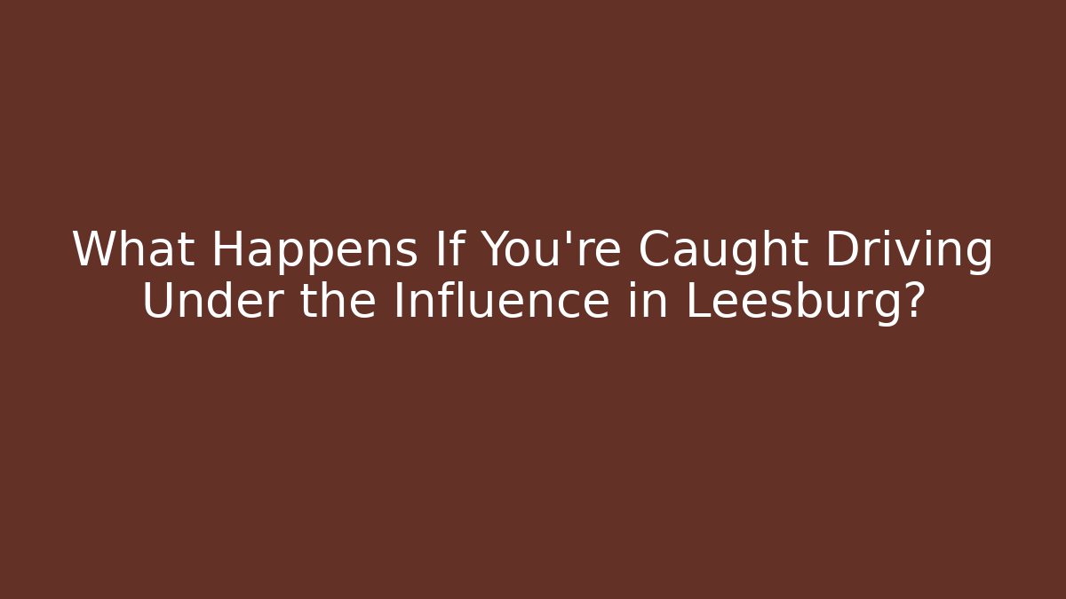 What Happens If You’re Caught Driving Under the Influence in Leesburg?