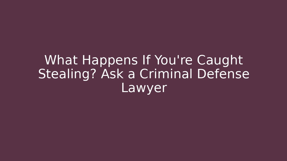 What Happens If You’re Caught Stealing? Ask a Criminal Defense Lawyer