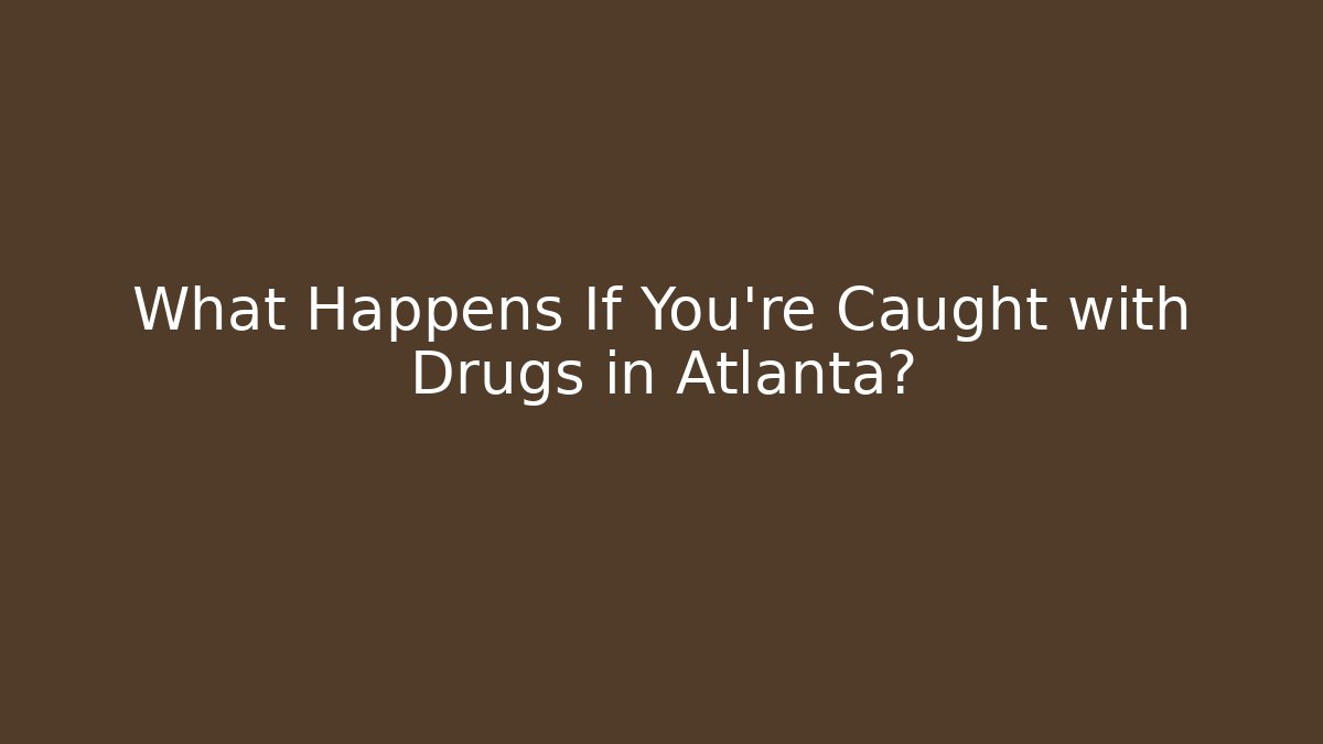 What Happens If You’re Caught with Drugs in Atlanta?