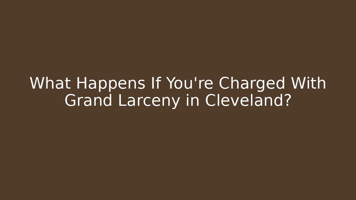 What Happens If You’re Charged With Grand Larceny in Cleveland?