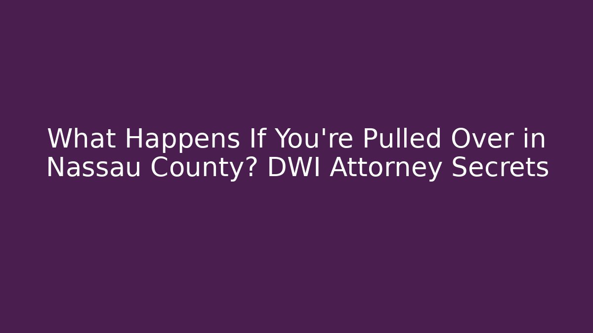 What Happens If You’re Pulled Over in Nassau County? DWI Attorney Secrets