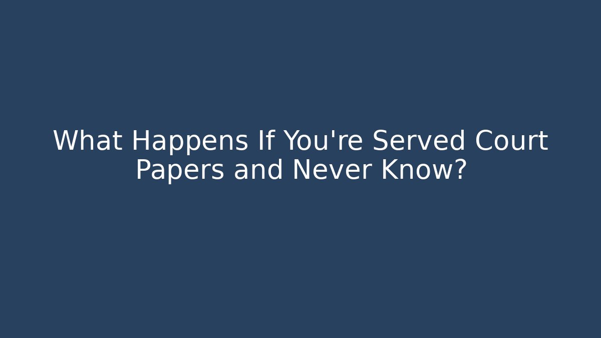 What Happens If You’re Served Court Papers and Never Know?