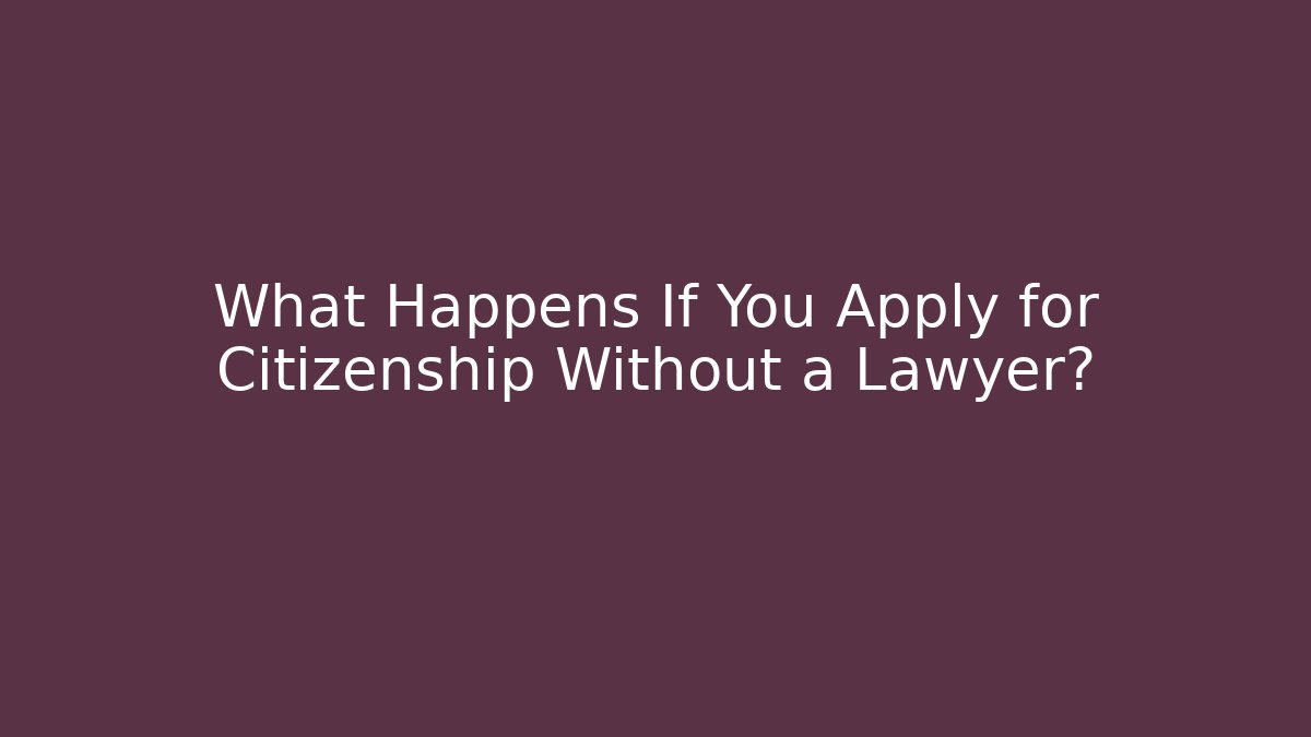 What Happens If You Apply for Citizenship Without a Lawyer?