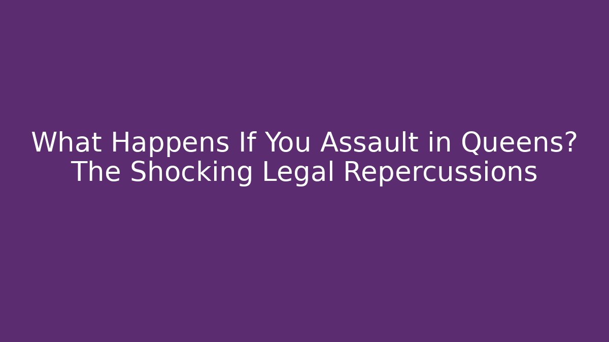 What Happens If You Assault in Queens? The Shocking Legal Repercussions