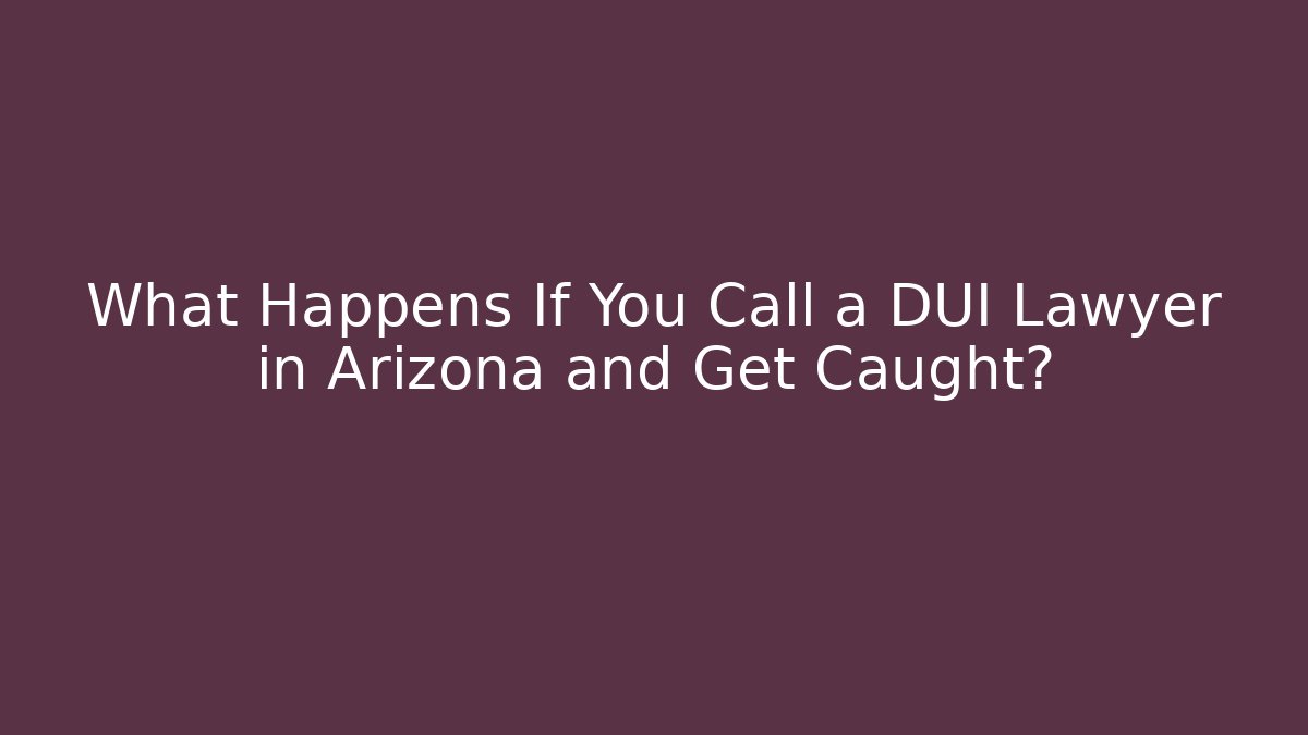 What Happens If You Call a DUI Lawyer in Arizona and Get Caught?