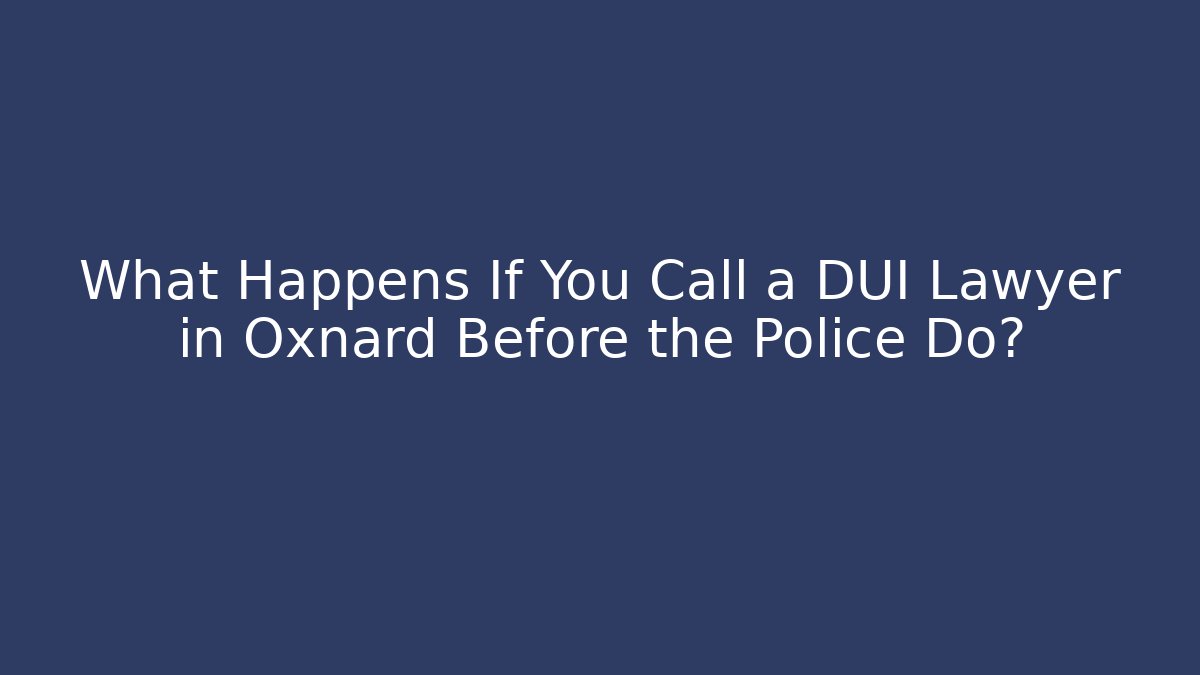 What Happens If You Call a DUI Lawyer in Oxnard Before the Police Do?