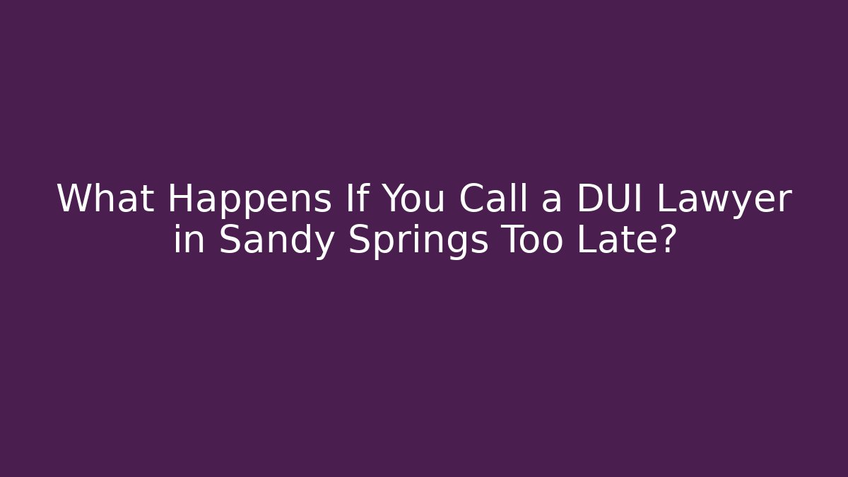 What Happens If You Call a DUI Lawyer in Sandy Springs Too Late?