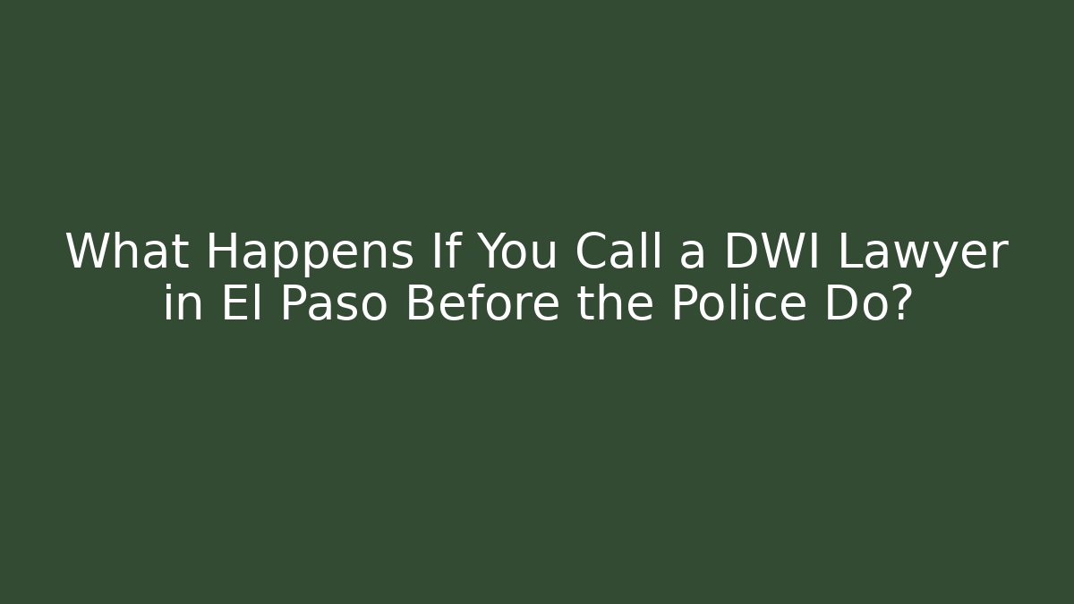 What Happens If You Call a DWI Lawyer in El Paso Before the Police Do?