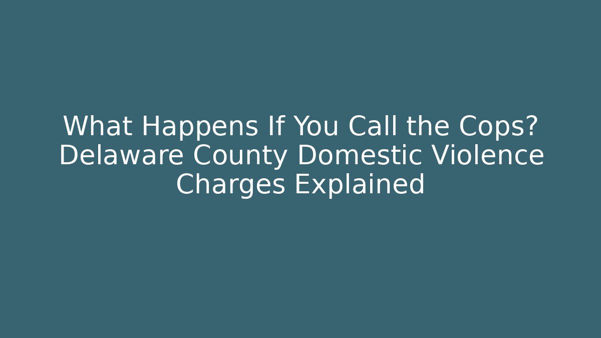 What Happens If You Call the Cops? Delaware County Domestic Violence Charges Explained