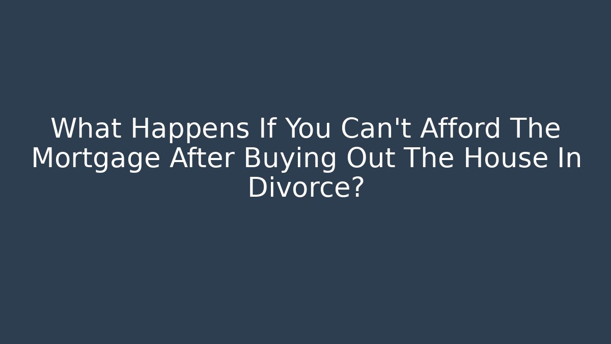 What Happens If You Can’t Afford The Mortgage After Buying Out The House In Divorce?